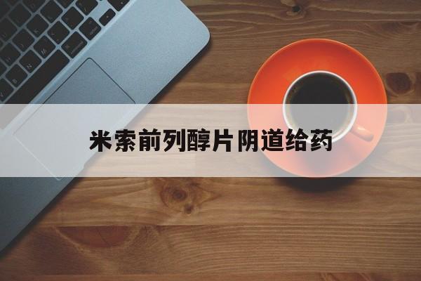 详细阅读:📺2025年米索前列醇片阴道给药(最新分享米索前列醇片塞阴药效多久信息) 📺2025年米索前列醇片阴道给药(最新分享米索前列醇片塞阴药效多久信息)